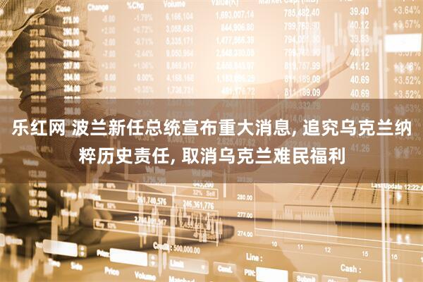 乐红网 波兰新任总统宣布重大消息, 追究乌克兰纳粹历史责任, 取消乌克兰难民福利