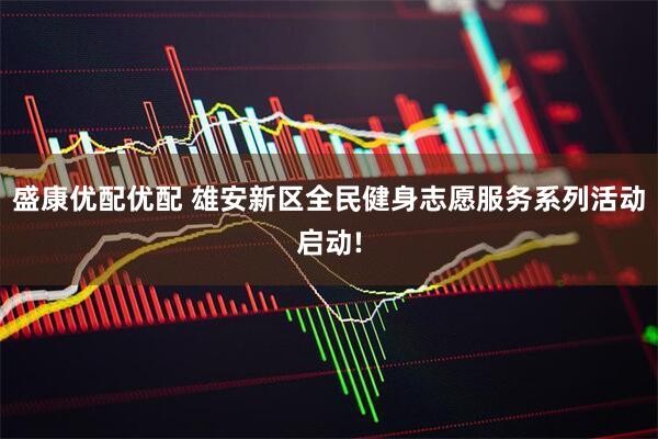 盛康优配优配 雄安新区全民健身志愿服务系列活动启动!