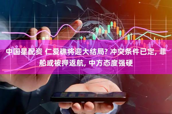 中国星配资 仁爱礁将迎大结局? 冲突条件已定, 菲船或被押返航, 中方态度强硬