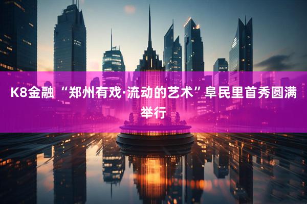 K8金融 “郑州有戏·流动的艺术”阜民里首秀圆满举行