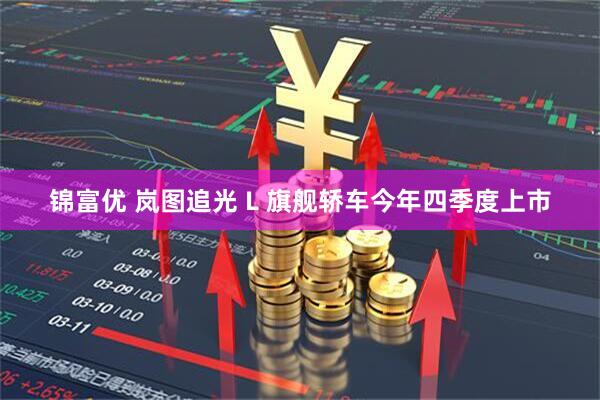 锦富优 岚图追光 L 旗舰轿车今年四季度上市