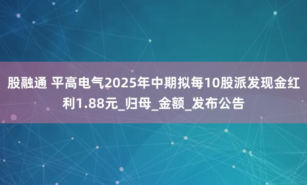 股融通 平高电气2025年中期拟每10股派发现金红利1.88元_归母_金额_发布公告
