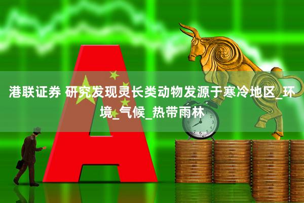 港联证券 研究发现灵长类动物发源于寒冷地区_环境_气候_热带雨林