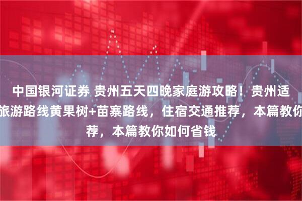 中国银河证券 贵州五天四晚家庭游攻略！贵州适合全家的旅游路线黄果树+苗寨路线，住宿交通推荐，本篇教你如何省钱