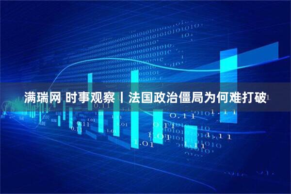 满瑞网 时事观察丨法国政治僵局为何难打破