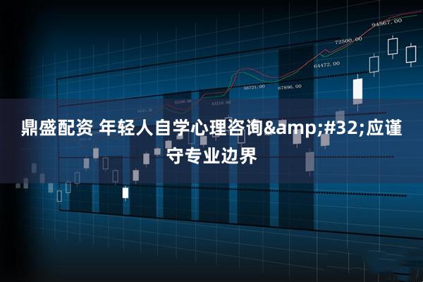鼎盛配资 年轻人自学心理咨询&#32;应谨守专业边界