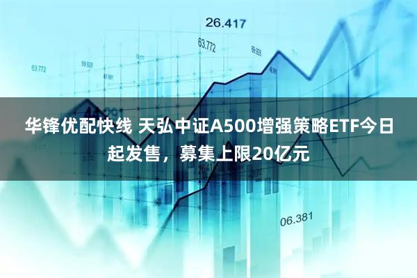 华锋优配快线 天弘中证A500增强策略ETF今日起发售，募集上限20亿元