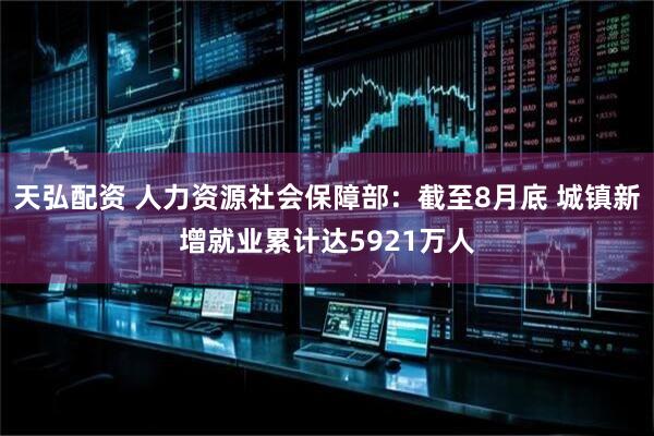 天弘配资 人力资源社会保障部：截至8月底 城镇新增就业累计达5921万人
