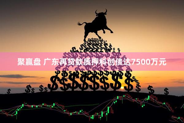 聚赢盘 广东再贷款质押科创债达7500万元