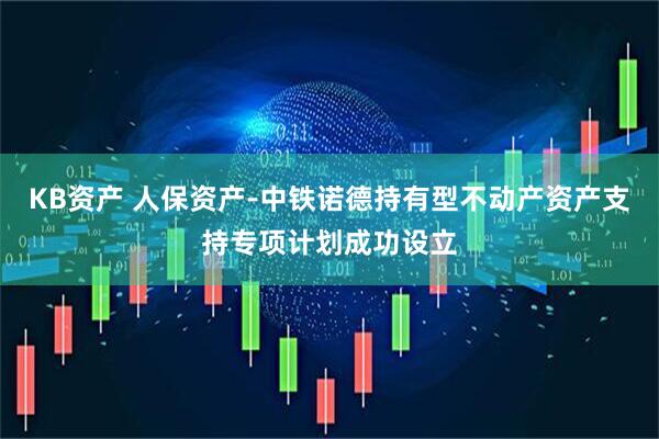 KB资产 人保资产-中铁诺德持有型不动产资产支持专项计划成功设立