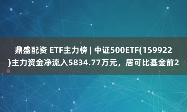 鼎盛配资 ETF主力榜 | 中证500ETF(159922)主力资金净流入5834.77万元,居可比基金前2