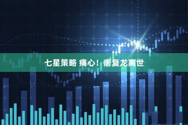 七星策略 痛心!唐复龙离世