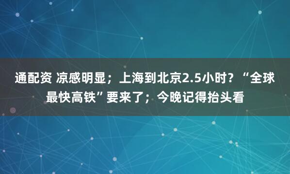 通配资 凉感明显；上海到北京2.5小时？“全球最快高铁”要来了；今晚记得抬头看