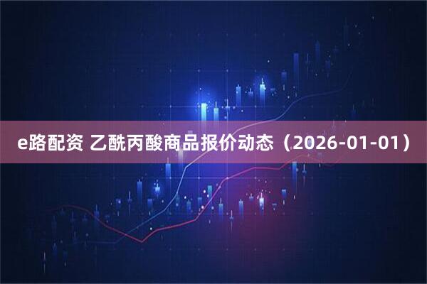 e路配资 乙酰丙酸商品报价动态（2026-01-01）