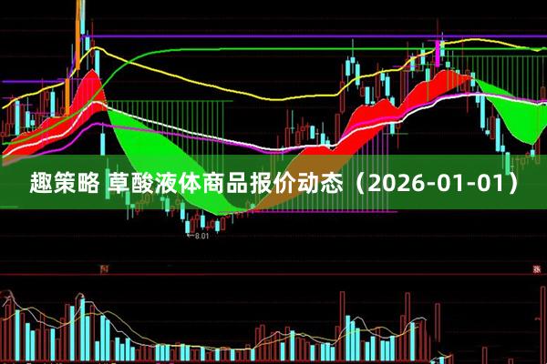 趣策略 草酸液体商品报价动态(2026-01-01)