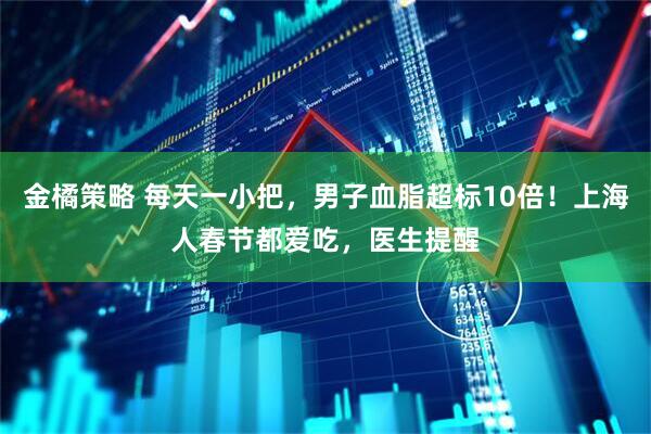 金橘策略 每天一小把，男子血脂超标10倍！上海人春节都爱吃，医生提醒
