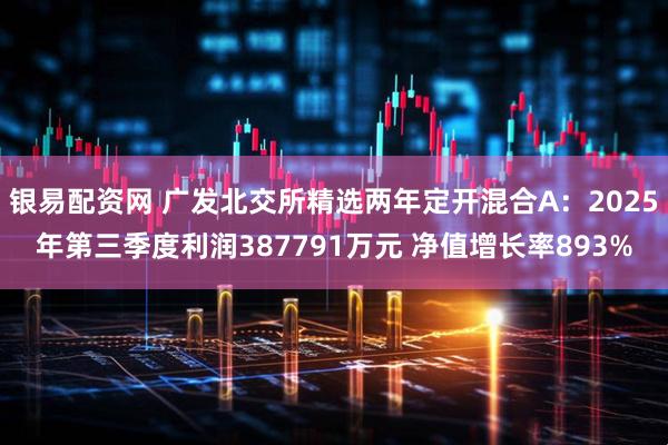 银易配资网 广发北交所精选两年定开混合A：2025年第三季度利润387791万元 净值增长率893%