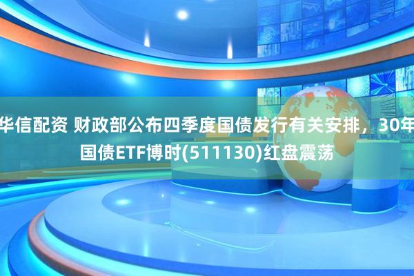 华信配资 财政部公布四季度国债发行有关安排,30年国债ETF博时(511130)红盘震荡