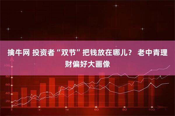 擒牛网 投资者“双节”把钱放在哪儿? 老中青理财偏好大画像