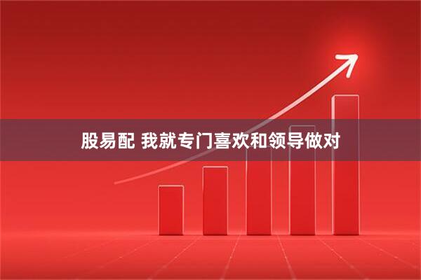 股易配 我就专门喜欢和领导做对