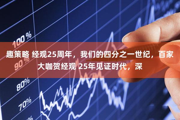 趣策略 经观25周年，我们的四分之一世纪，百家大咖贺经观 25年见证时代，深