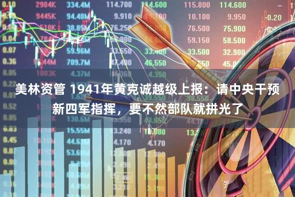 美林资管 1941年黄克诚越级上报：请中央干预新四军指挥，要不然部队就拼光了