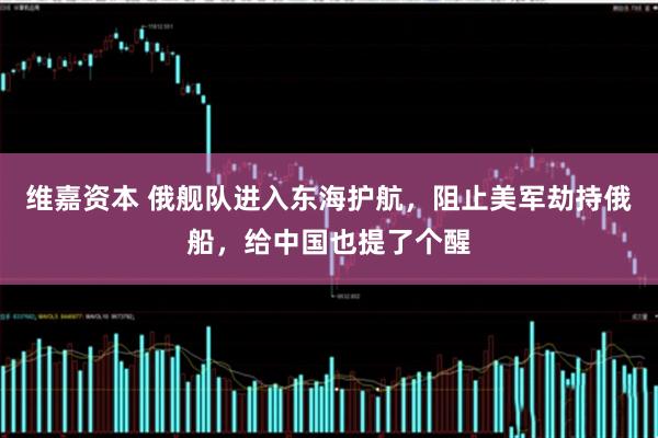 维嘉资本 俄舰队进入东海护航，阻止美军劫持俄船，给中国也提了个醒