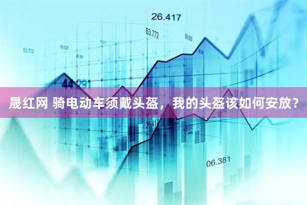 晟红网 骑电动车须戴头盔，我的头盔该如何安放？
