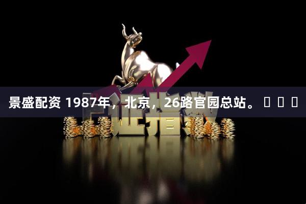 景盛配资 1987年，北京，26路官园总站。 ​​​